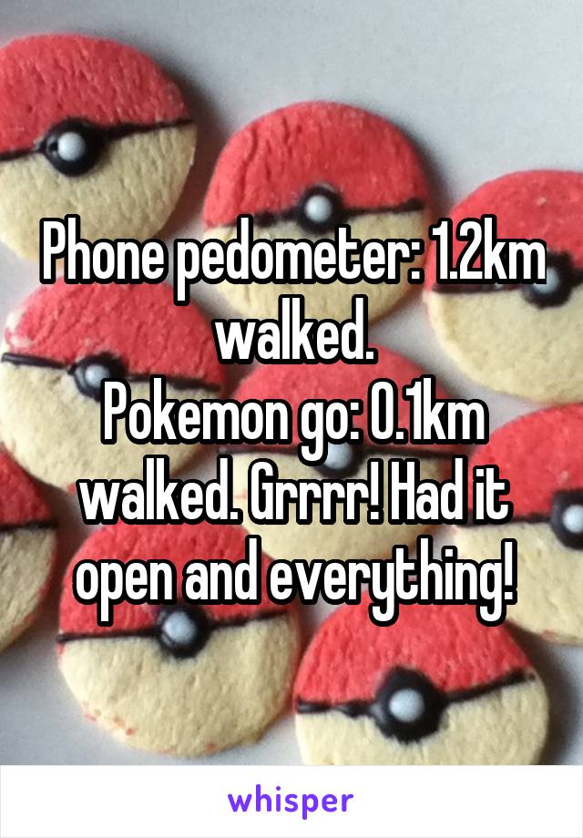 Phone pedometer: 1.2km walked.
Pokemon go: 0.1km walked. Grrrr! Had it open and everything!