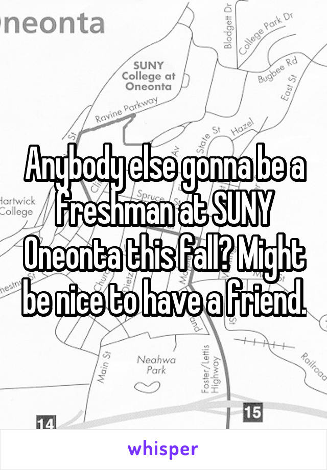 Anybody else gonna be a freshman at SUNY Oneonta this fall? Might be nice to have a friend.