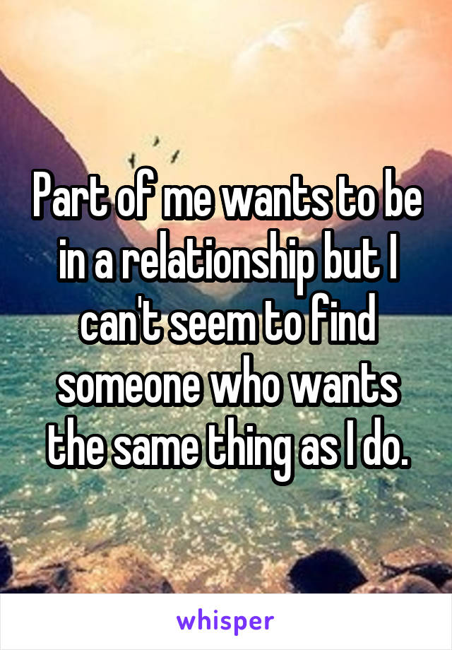 Part of me wants to be in a relationship but I can't seem to find someone who wants the same thing as I do.