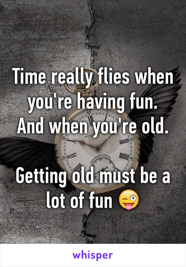 Time really flies when you're having fun.
And when you're old.

Getting old must be a lot of fun 😜