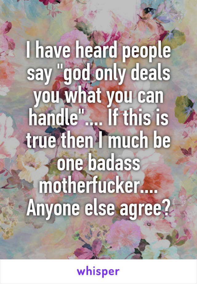 I have heard people say "god only deals you what you can handle".... If this is true then I much be one badass motherfucker.... Anyone else agree?
