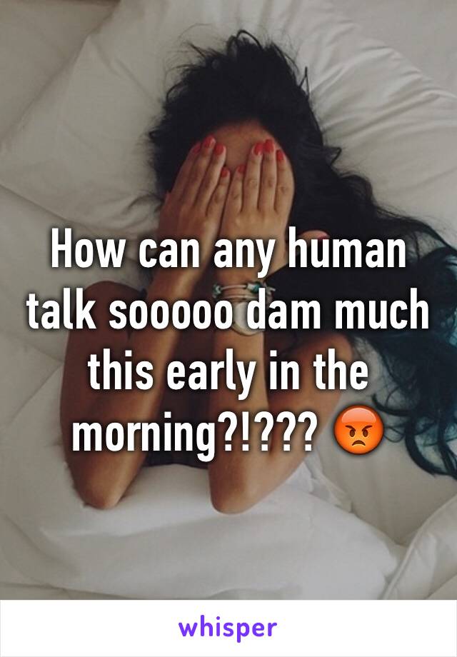 How can any human talk sooooo dam much this early in the morning?!??? 😡