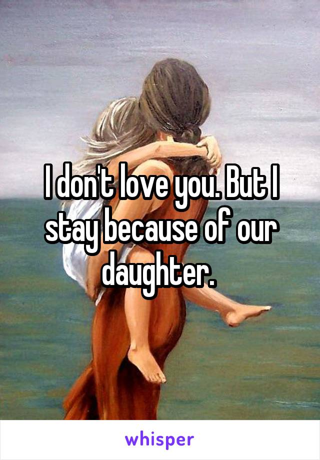 I don't love you. But I stay because of our daughter. 