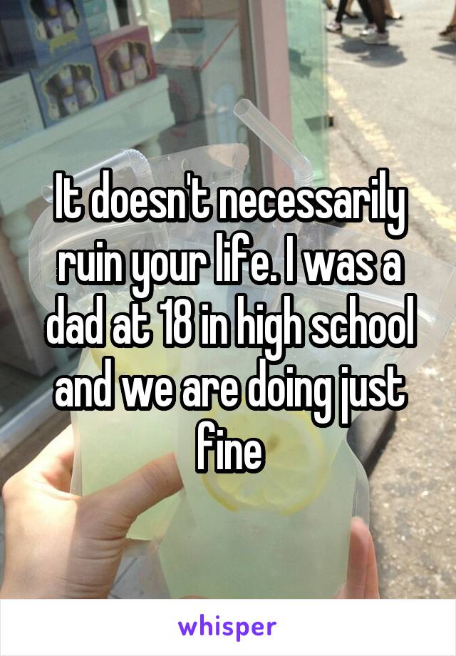 It doesn't necessarily ruin your life. I was a dad at 18 in high school and we are doing just fine