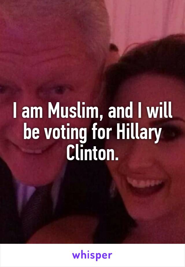 I am Muslim, and I will be voting for Hillary Clinton.