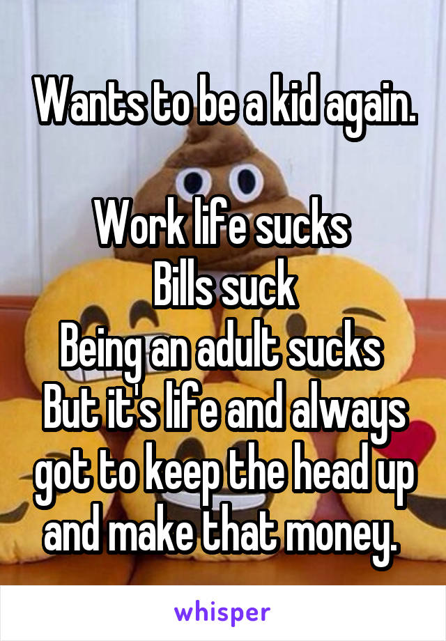 Wants to be a kid again. 
Work life sucks 
Bills suck
Being an adult sucks 
But it's life and always got to keep the head up and make that money. 