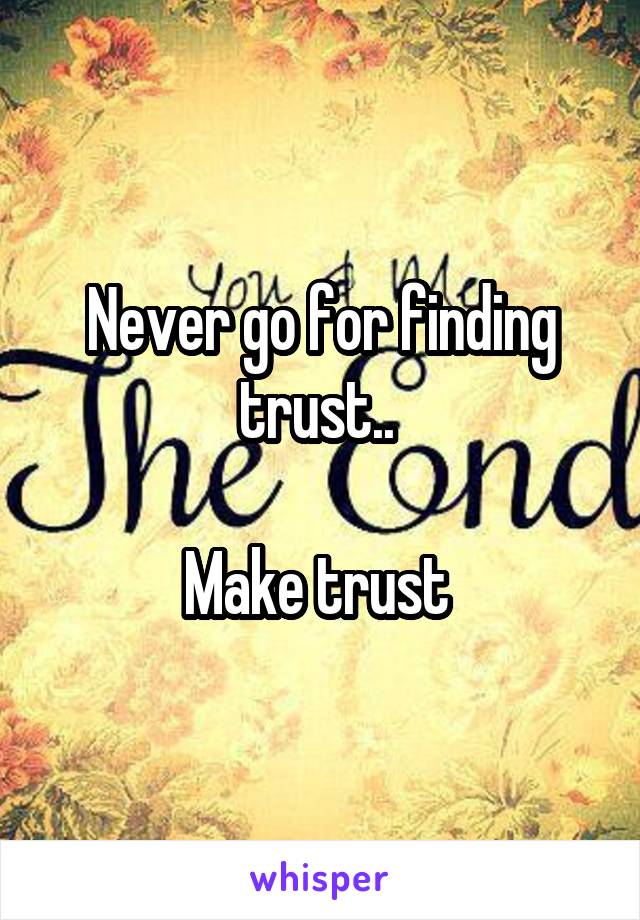 Never go for finding trust.. 

Make trust 