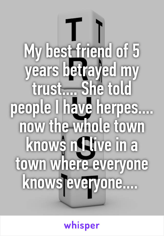 My best friend of 5 years betrayed my trust.... She told people I have herpes.... now the whole town knows n I live in a town where everyone knows everyone.... 