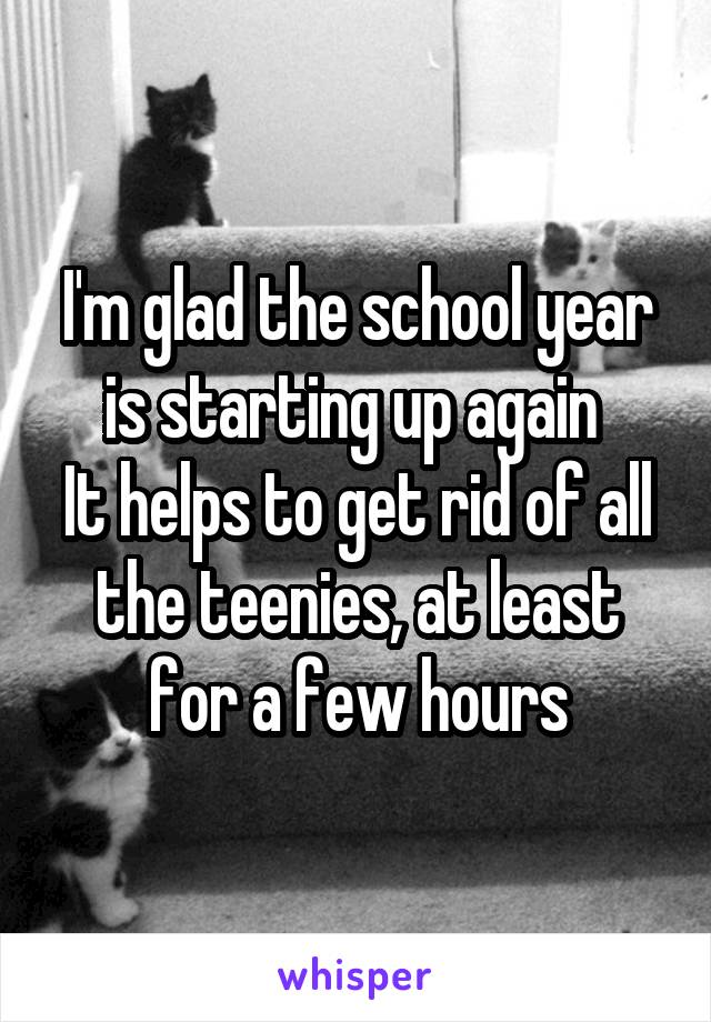 I'm glad the school year is starting up again 
It helps to get rid of all the teenies, at least for a few hours