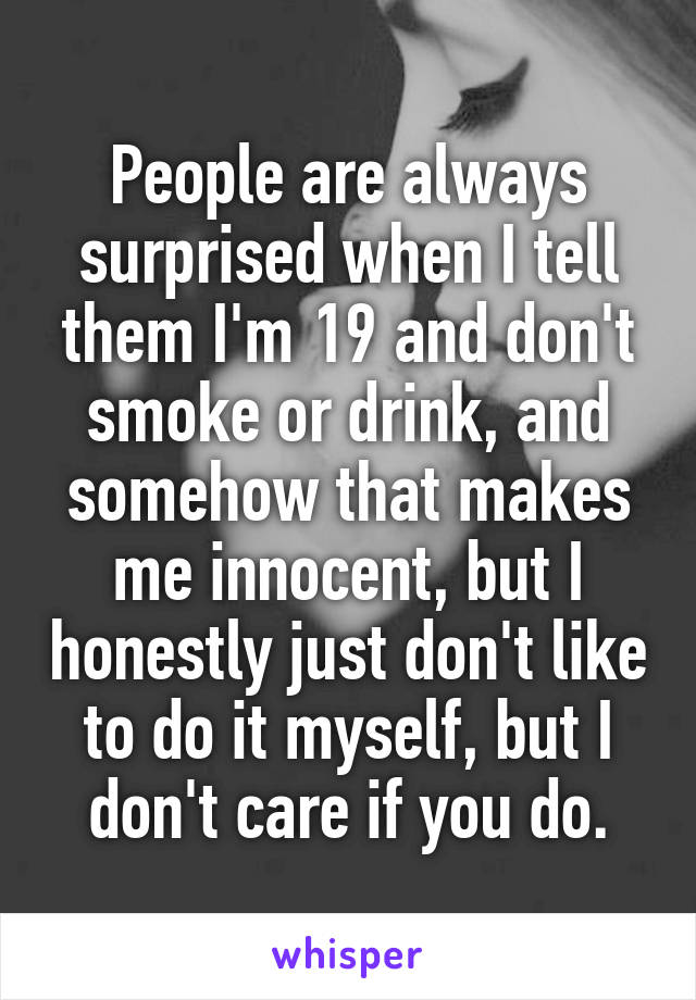 People are always surprised when I tell them I'm 19 and don't smoke or drink, and somehow that makes me innocent, but I honestly just don't like to do it myself, but I don't care if you do.