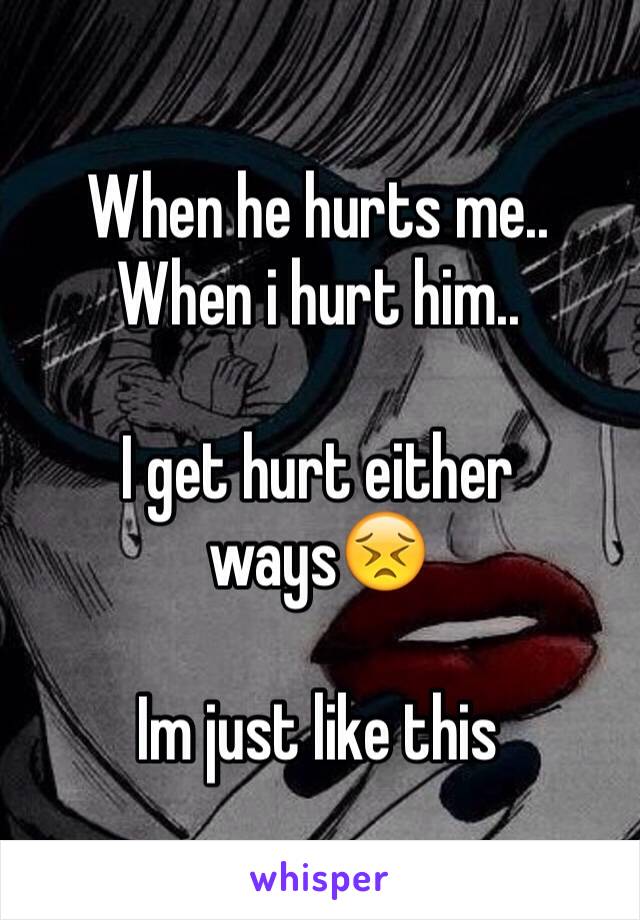 When he hurts me.. When i hurt him.. 

I get hurt either ways😣 

Im just like this 