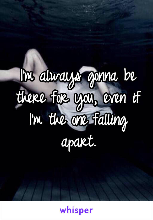 I'm always gonna be there for you, even if I'm the one falling apart.