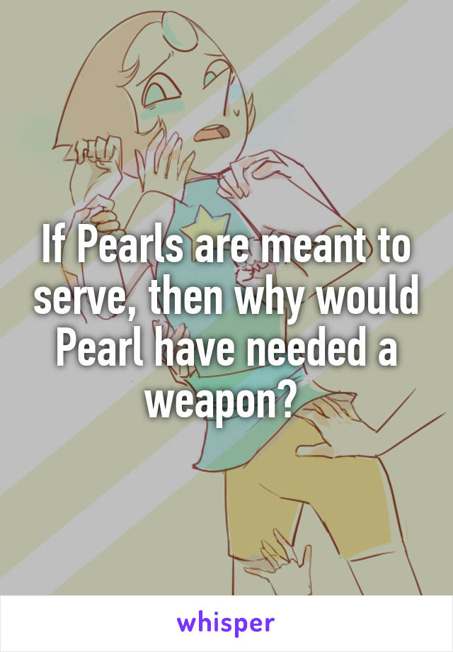 If Pearls are meant to serve, then why would Pearl have needed a weapon? 