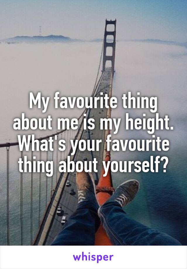 My favourite thing about me is my height. What's your favourite thing about yourself?