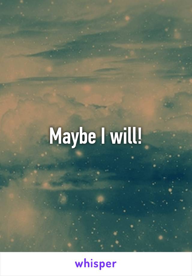 Maybe I will!