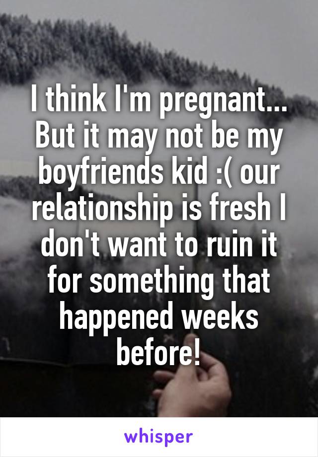 I think I'm pregnant... But it may not be my boyfriends kid :( our relationship is fresh I don't want to ruin it for something that happened weeks before!
