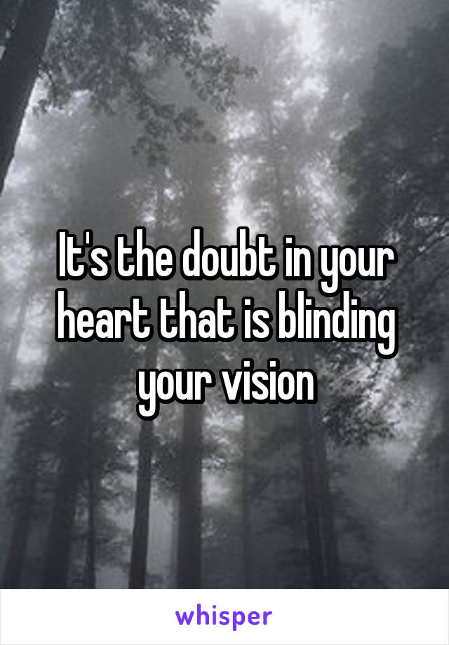 It's the doubt in your heart that is blinding your vision