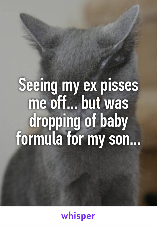 Seeing my ex pisses me off... but was dropping of baby formula for my son...