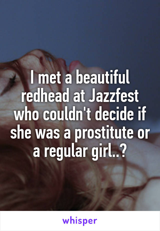 I met a beautiful redhead at Jazzfest who couldn't decide if she was a prostitute or a regular girl..?