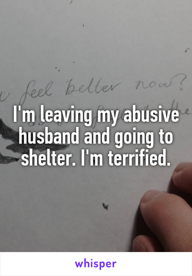 I'm leaving my abusive husband and going to shelter. I'm terrified.