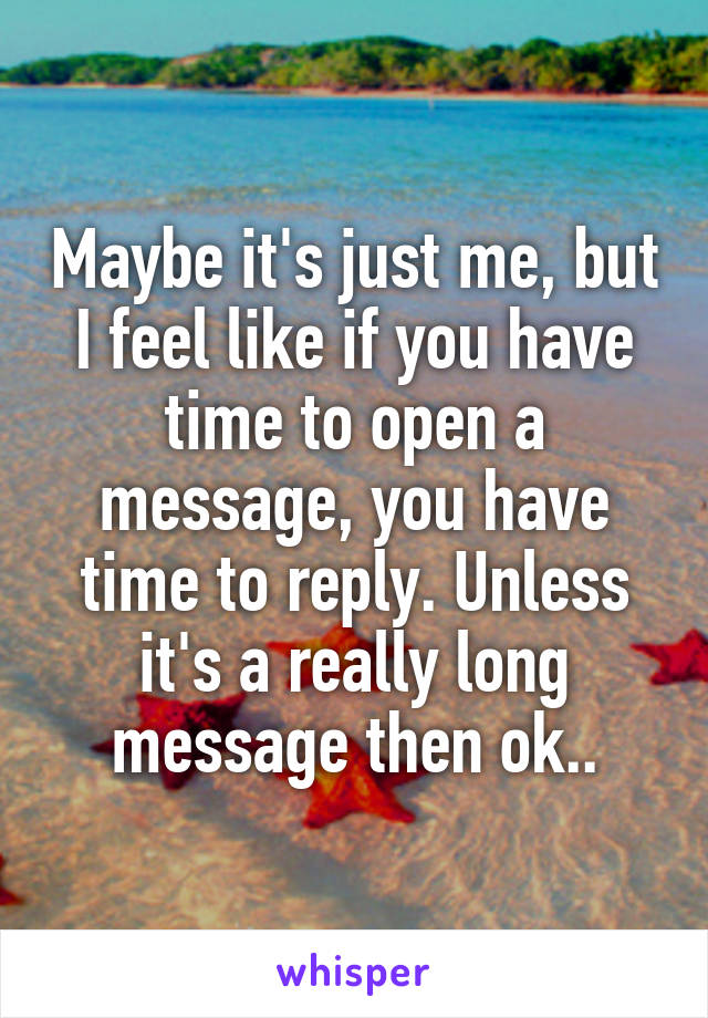 Maybe it's just me, but I feel like if you have time to open a message, you have time to reply. Unless it's a really long message then ok..