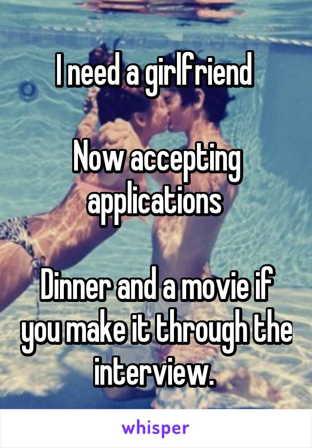 I need a girlfriend 

Now accepting applications 

Dinner and a movie if you make it through the interview. 