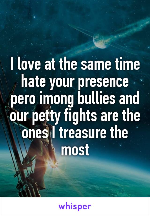 I love at the same time hate your presence pero imong bullies and our petty fights are the ones I treasure the most