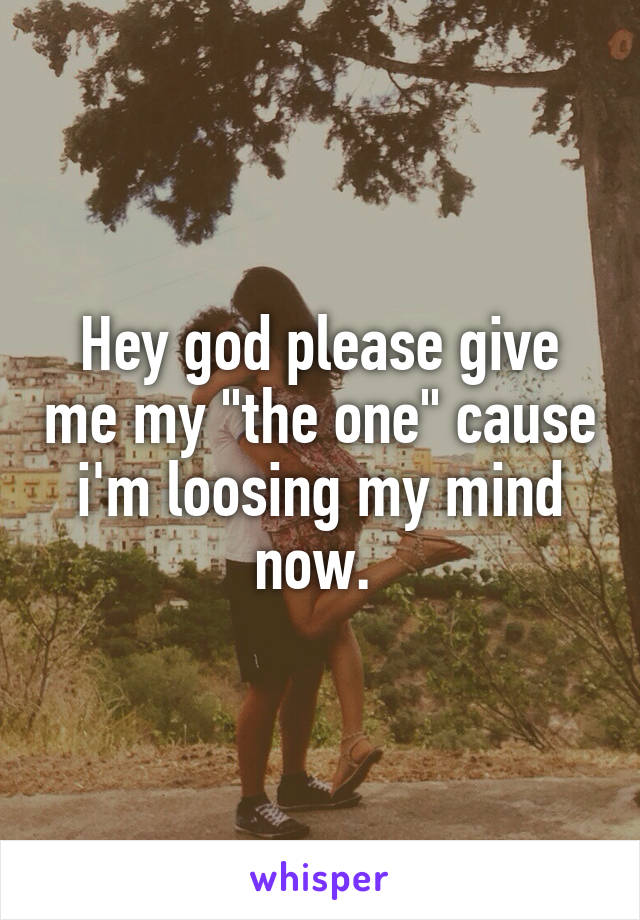Hey god please give me my "the one" cause i'm loosing my mind now. 