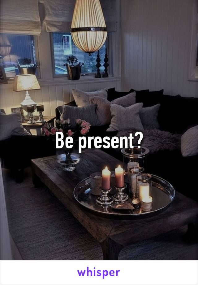 Be present?