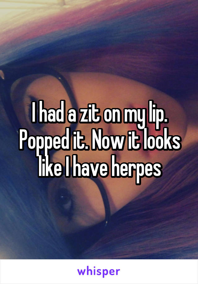 I had a zit on my lip. Popped it. Now it looks like I have herpes