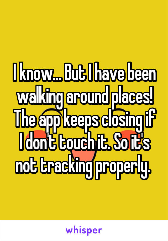 I know... But I have been walking around places! The app keeps closing if I don't touch it. So it's not tracking properly. 