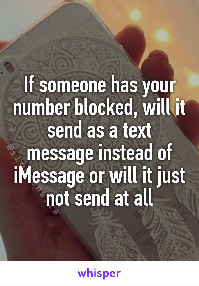 If someone has your number blocked, will it send as a text message instead of iMessage or will it just not send at all