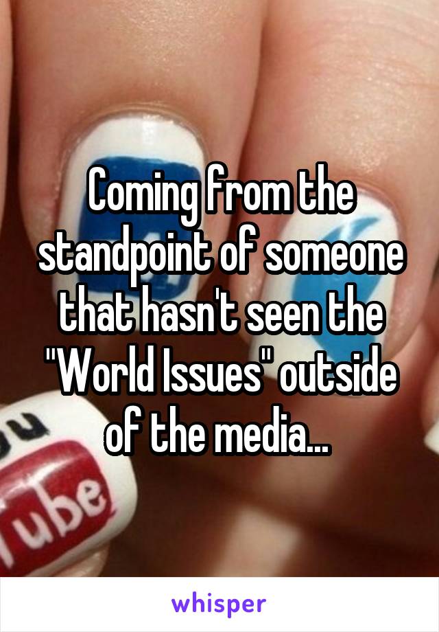 Coming from the standpoint of someone that hasn't seen the "World Issues" outside of the media... 