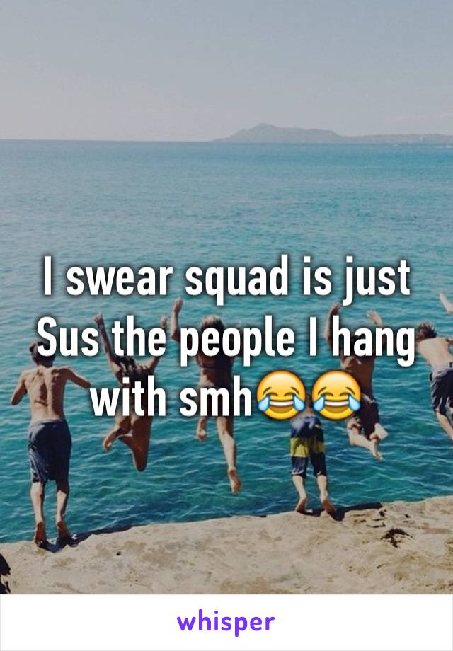 I swear squad is just Sus the people I hang with smh😂😂