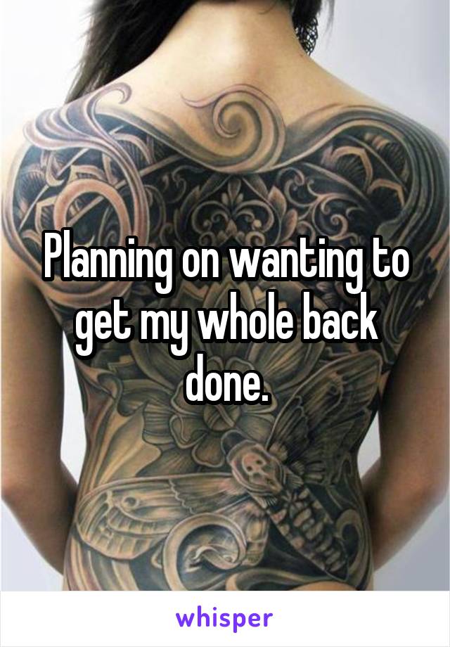 Planning on wanting to get my whole back done.