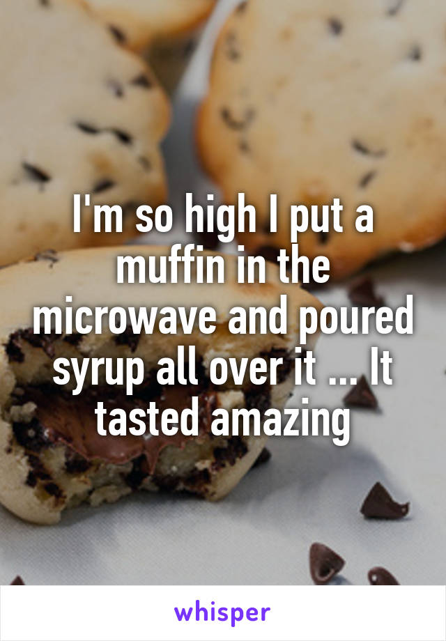 I'm so high I put a muffin in the microwave and poured syrup all over it ... It tasted amazing
