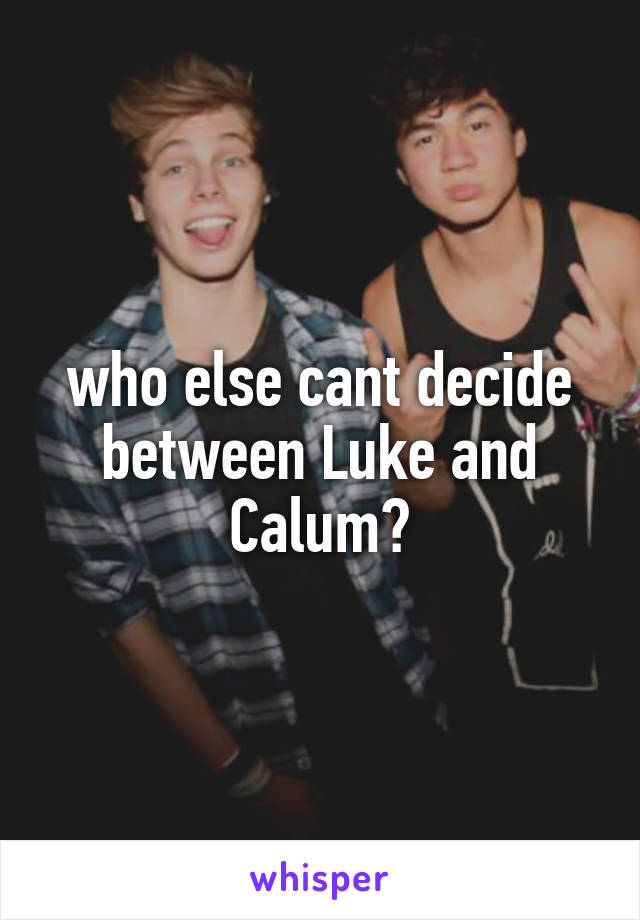 who else cant decide between Luke and Calum?
