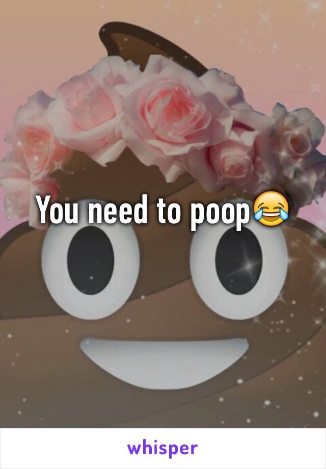 You need to poop😂