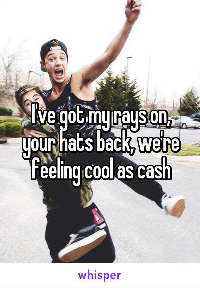 I've got my rays on, your hats back, we're feeling cool as cash