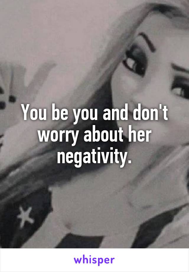You be you and don't worry about her negativity.