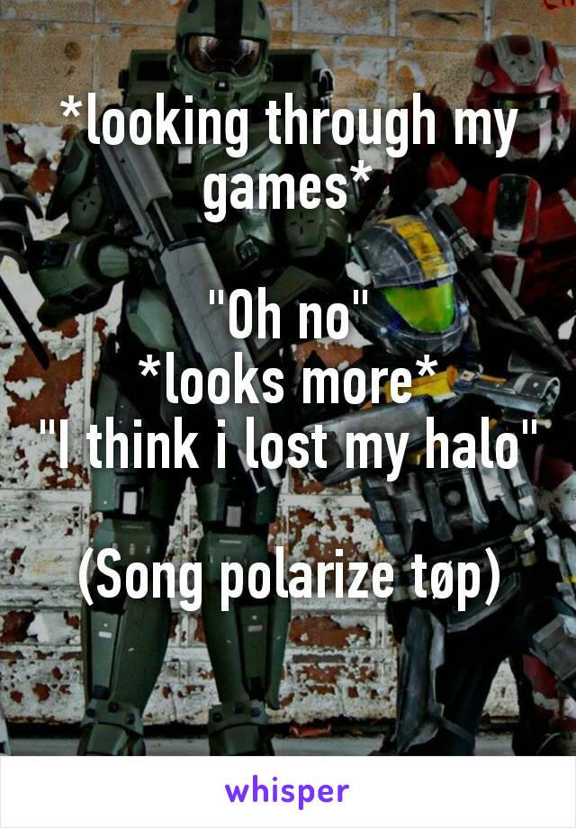 *looking through my games*

"Oh no"
*looks more*
"I think i lost my halo"

(Song polarize tøp)
