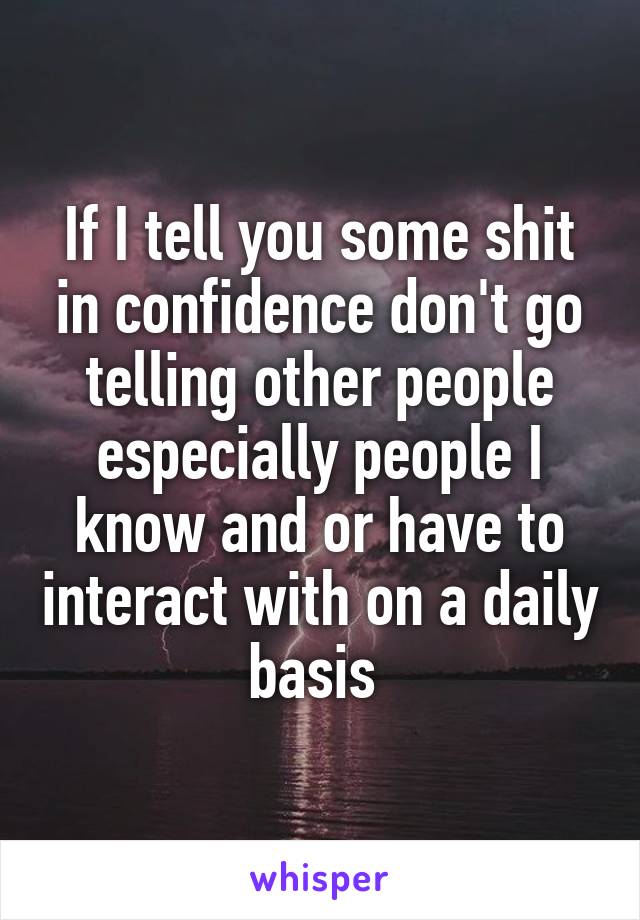 If I tell you some shit in confidence don't go telling other people especially people I know and or have to interact with on a daily basis 