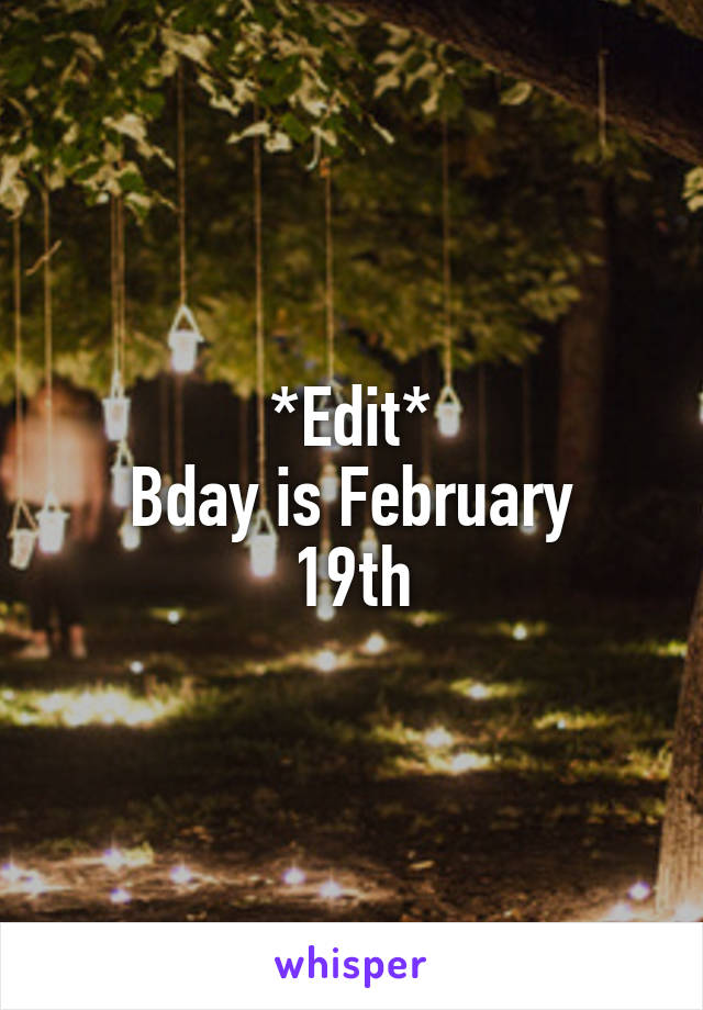 *Edit*
Bday is February 19th