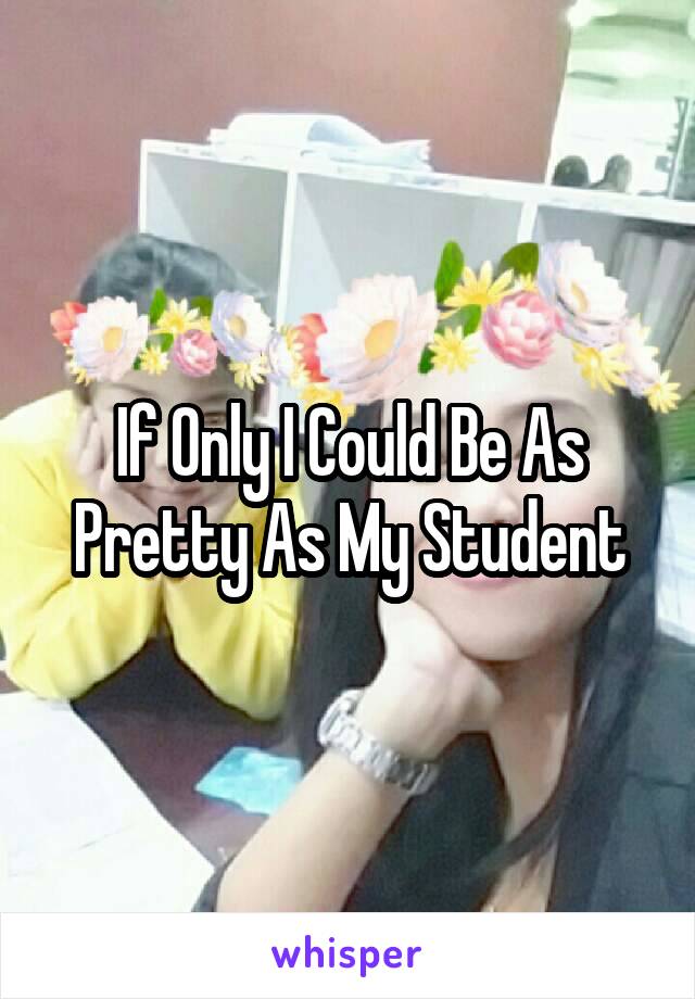 If Only I Could Be As Pretty As My Student