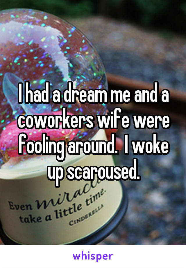 I had a dream me and a coworkers wife were fooling around.  I woke up scaroused.