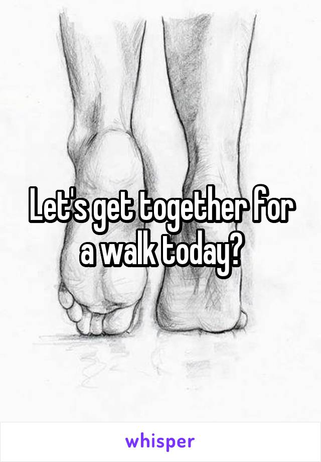 Let's get together for a walk today?