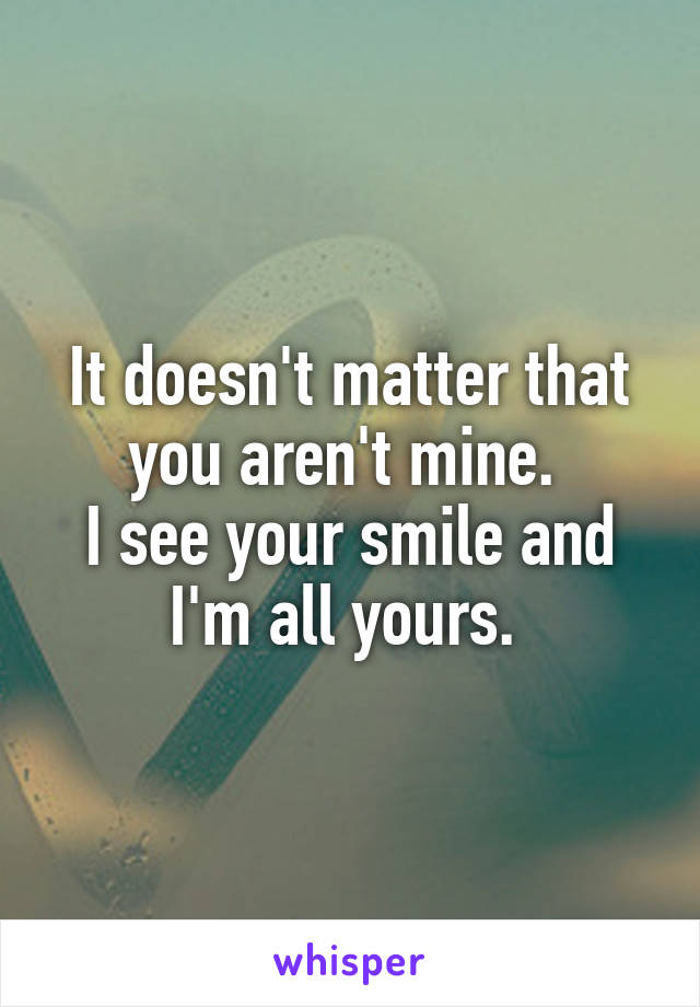 It doesn't matter that you aren't mine. 
I see your smile and I'm all yours. 