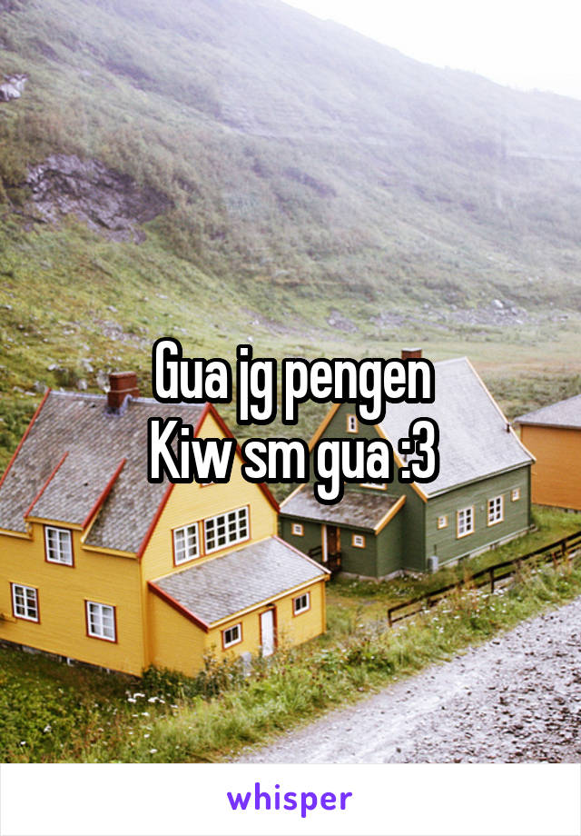Gua jg pengen
Kiw sm gua :3