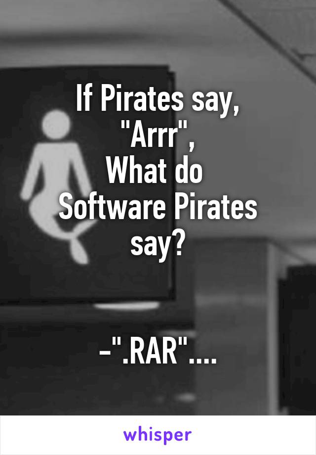 If Pirates say,
"Arrr",
What do 
Software Pirates say?


-".RAR"....