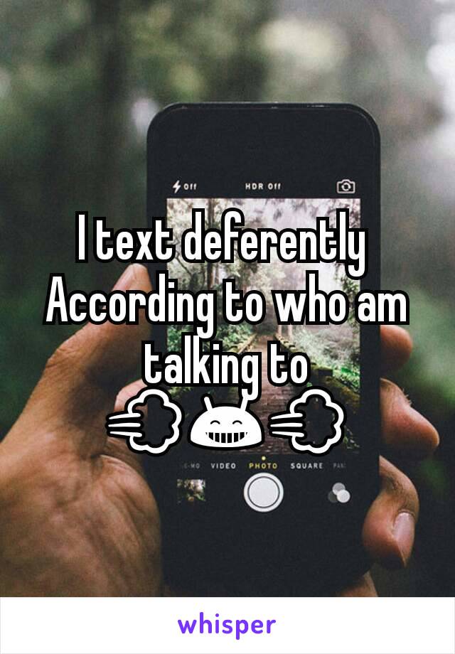 I text deferently 
According to who am talking to
💨😁💨